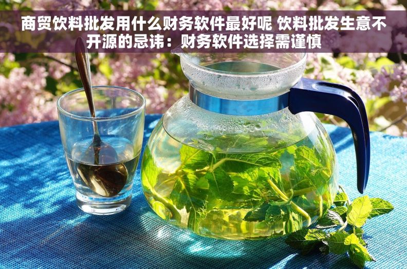 商贸饮料批发用什么财务软件最好呢 饮料批发生意不开源的忌讳：财务软件选择需谨慎