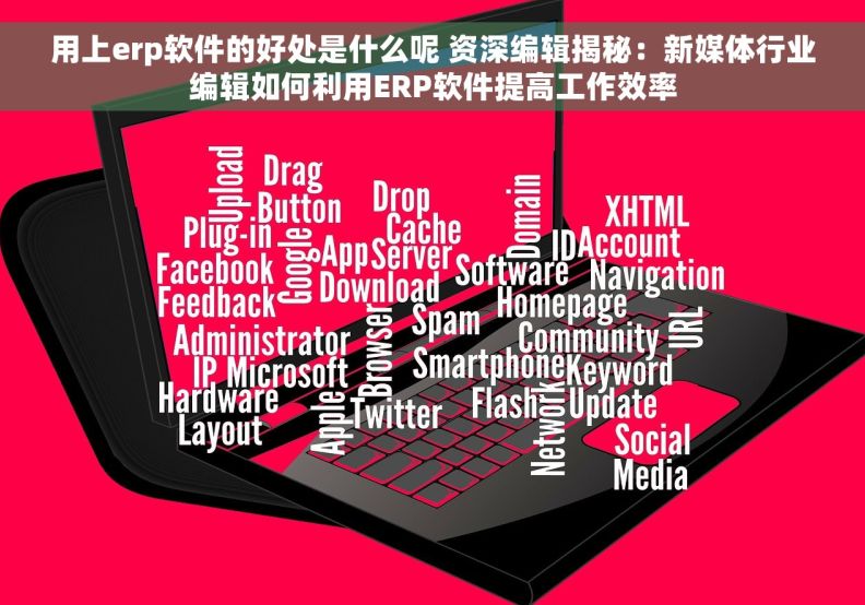 用上erp软件的好处是什么呢 资深编辑揭秘：新媒体行业编辑如何利用ERP软件提高工作效率