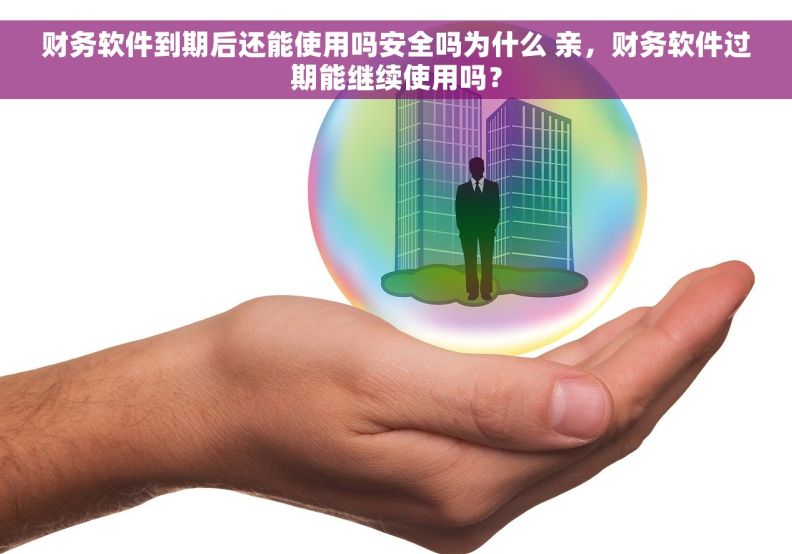 财务软件到期后还能使用吗安全吗为什么 亲，财务软件过期能继续使用吗？
