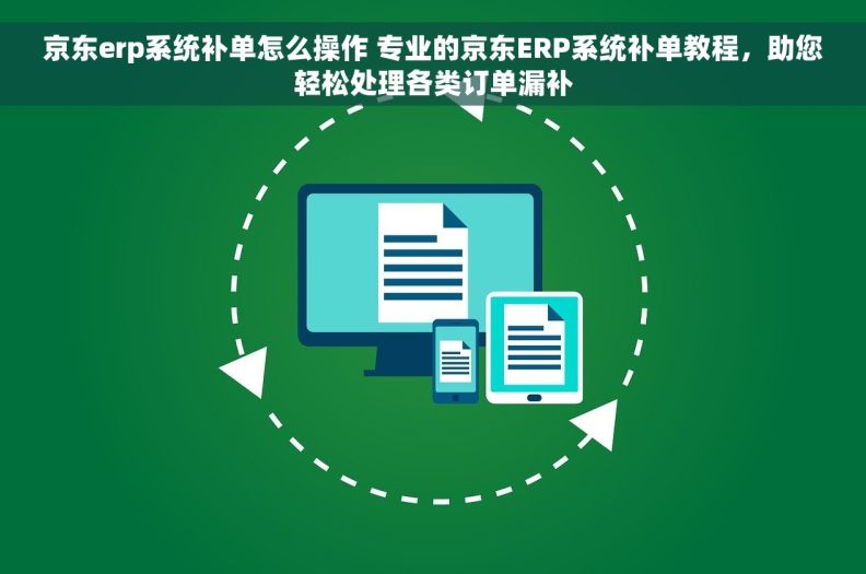 京东erp系统补单怎么操作 专业的京东ERP系统补单教程，助您轻松处理各类订单漏补