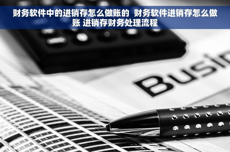 财务软件中的进销存怎么做账的  财务软件进销存怎么做账 进销存财务处理流程