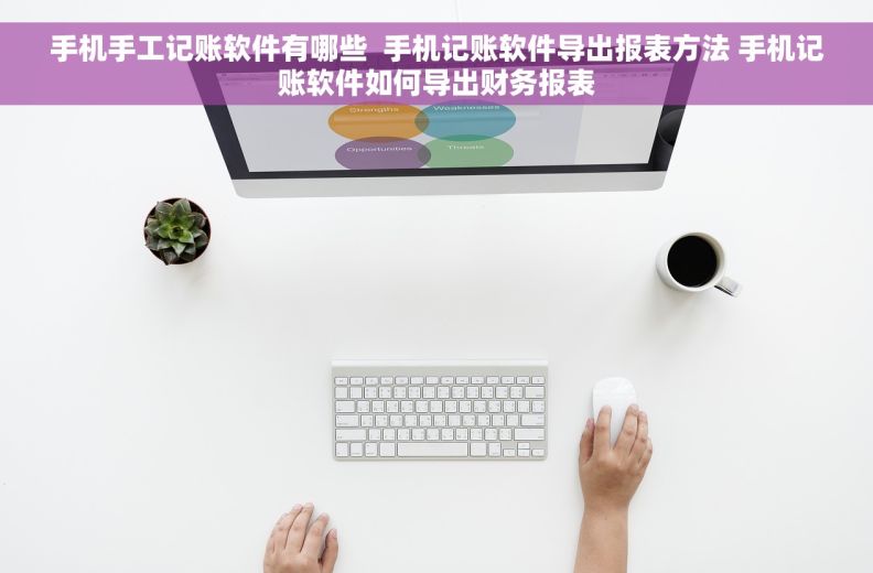 手机手工记账软件有哪些  手机记账软件导出报表方法 手机记账软件如何导出财务报表