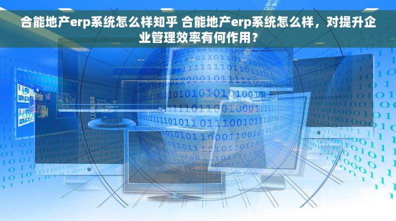 合能地产erp系统怎么样知乎 合能地产erp系统怎么样，对提升企业管理效率有何作用？