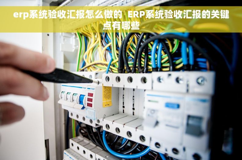erp系统验收汇报怎么做的  ERP系统验收汇报的关键点有哪些