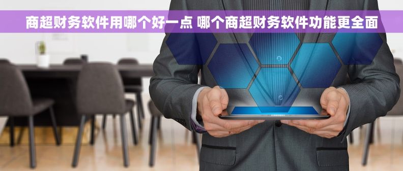 商超财务软件用哪个好一点 哪个商超财务软件功能更全面