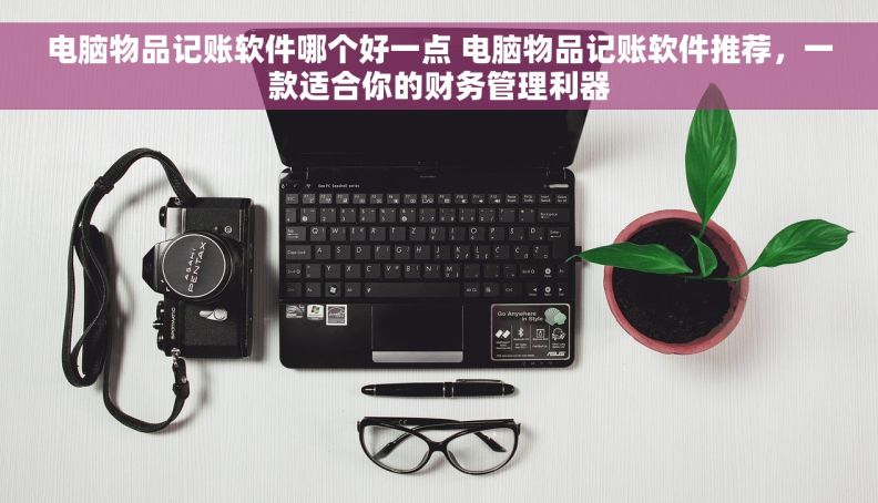 电脑物品记账软件哪个好一点 电脑物品记账软件推荐，一款适合你的财务管理利器