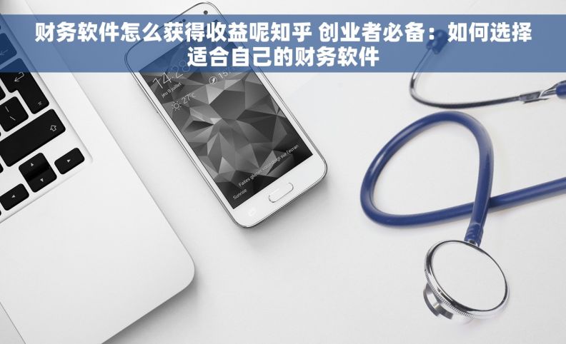 财务软件怎么获得收益呢知乎 创业者必备：如何选择适合自己的财务软件