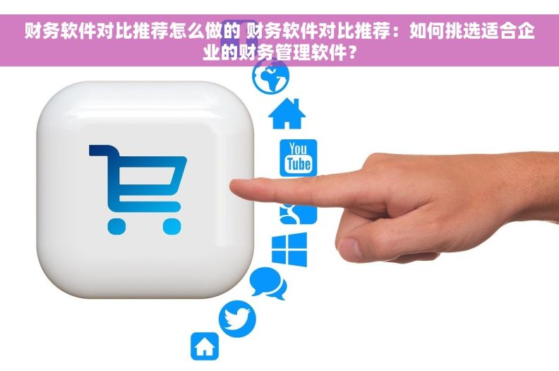 财务软件对比推荐怎么做的 财务软件对比推荐：如何挑选适合企业的财务管理软件？
