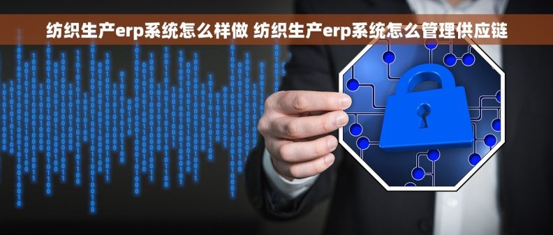 纺织生产erp系统怎么样做 纺织生产erp系统怎么管理供应链