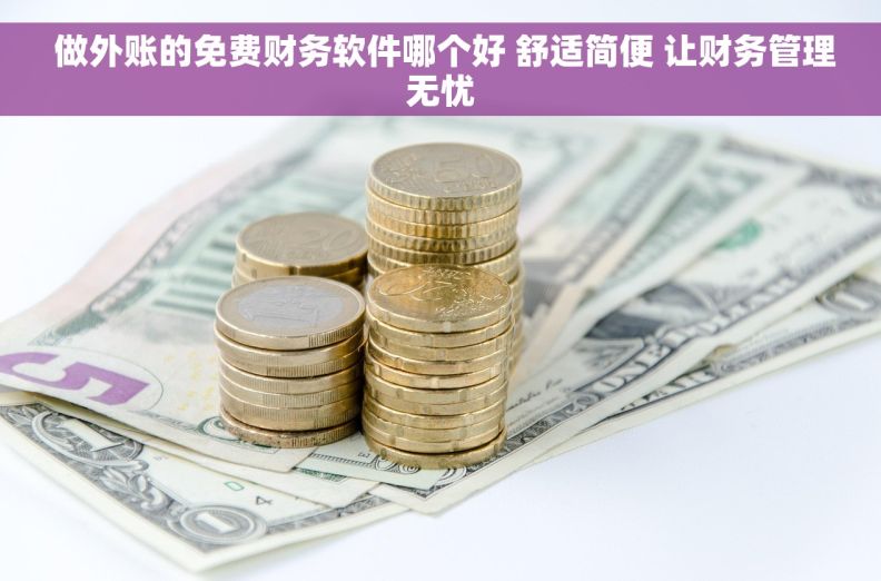  做外账的免费财务软件哪个好 舒适简便 让财务管理无忧