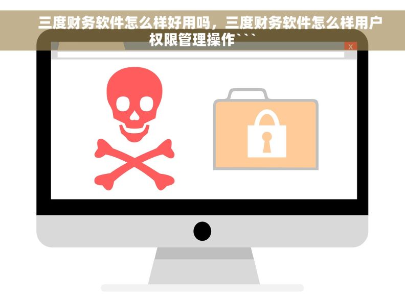     三度财务软件怎么样好用吗，三度财务软件怎么样用户权限管理操作```