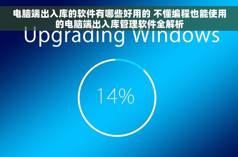 电脑端出入库的软件有哪些好用的 不懂编程也能使用的电脑端出入库管理软件全解析