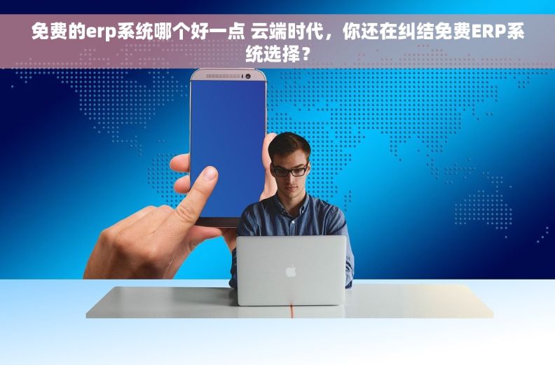 免费的erp系统哪个好一点 云端时代，你还在纠结免费ERP系统选择？