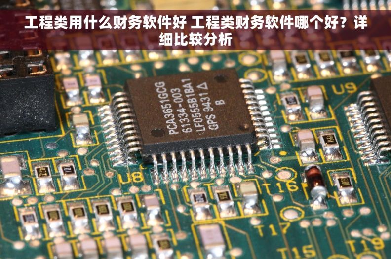 工程类用什么财务软件好 工程类财务软件哪个好？详细比较分析