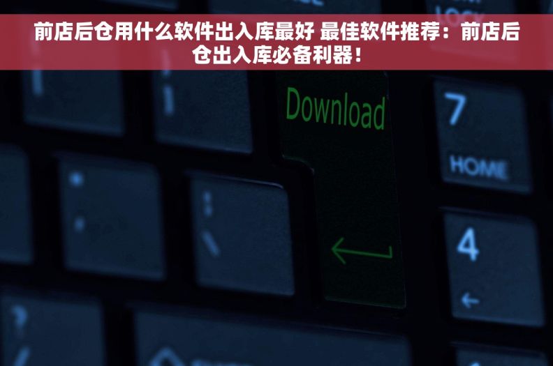 前店后仓用什么软件出入库最好 最佳软件推荐：前店后仓出入库必备利器！