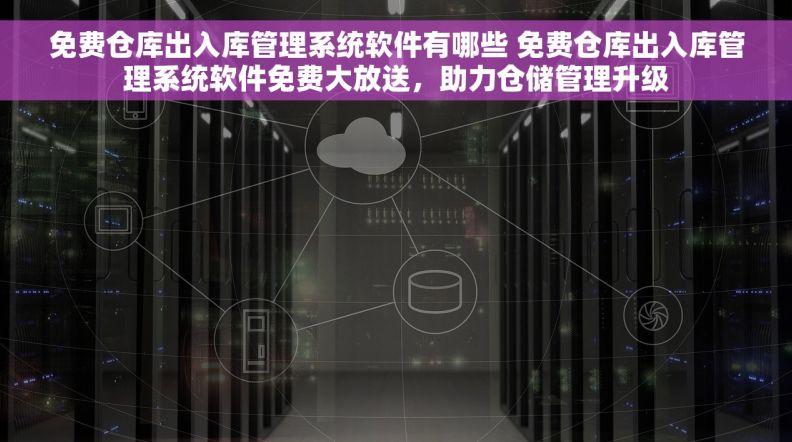 免费仓库出入库管理系统软件有哪些 免费仓库出入库管理系统软件免费大放送，助力仓储管理升级