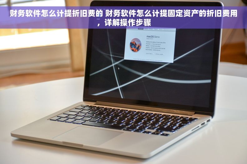 财务软件怎么计提折旧费的 财务软件怎么计提固定资产的折旧费用，详解操作步骤