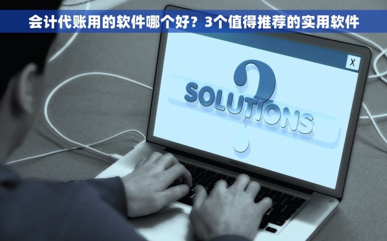 会计代账用的软件哪个好？3个值得推荐的实用软件