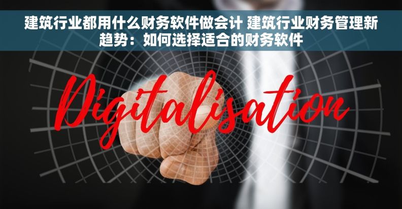 建筑行业都用什么财务软件做会计 建筑行业财务管理新趋势：如何选择适合的财务软件