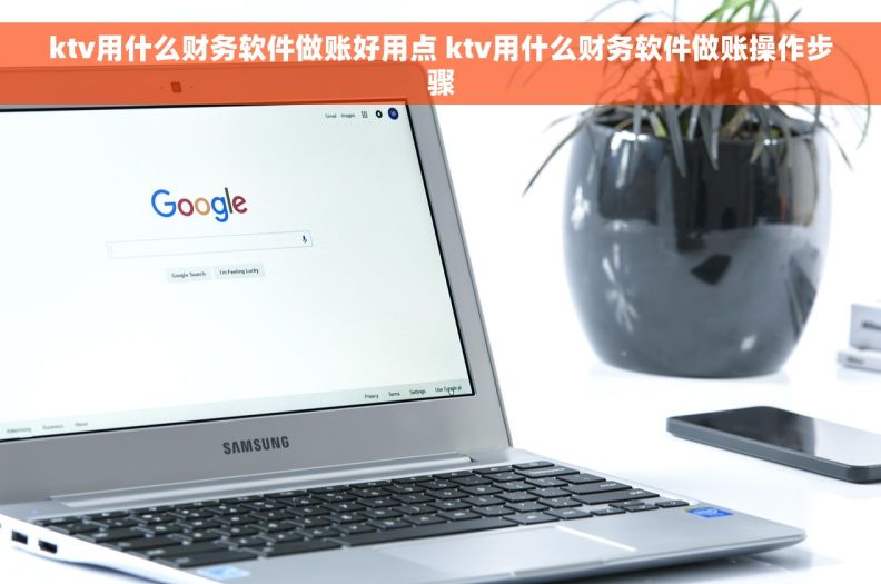 ktv用什么财务软件做账好用点 ktv用什么财务软件做账操作步骤