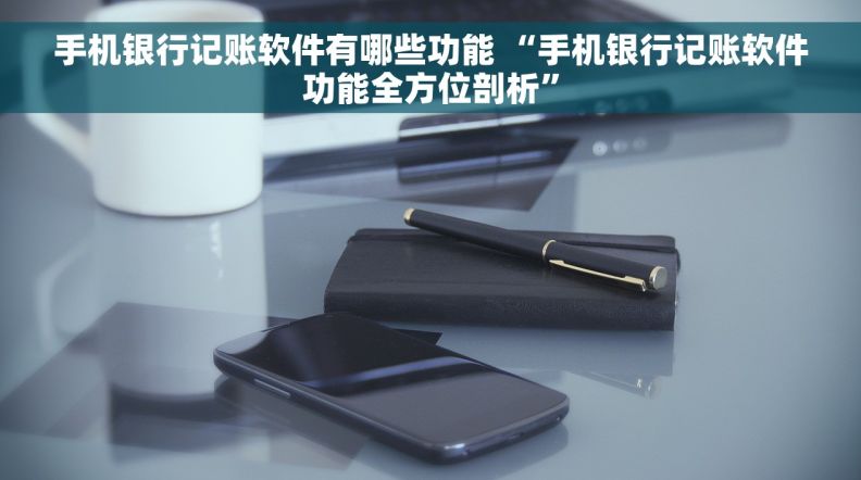 手机银行记账软件有哪些功能 “手机银行记账软件功能全方位剖析”