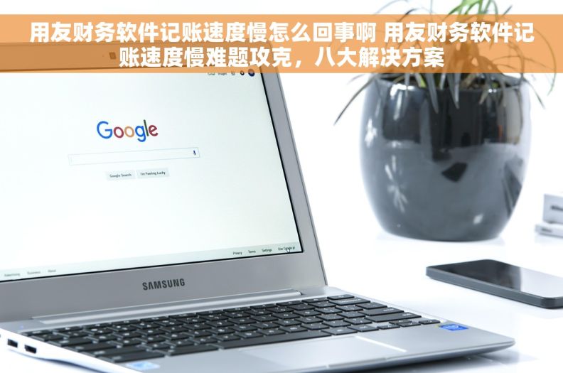 用友财务软件记账速度慢怎么回事啊 用友财务软件记账速度慢难题攻克，八大解决方案