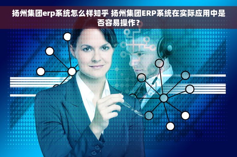 扬州集团erp系统怎么样知乎 扬州集团ERP系统在实际应用中是否容易操作？
