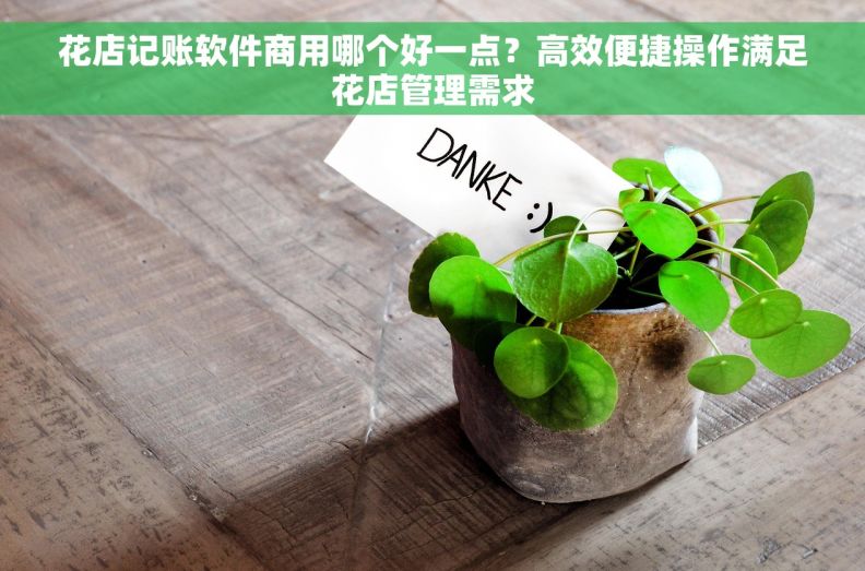 花店记账软件商用哪个好一点？高效便捷操作满足花店管理需求