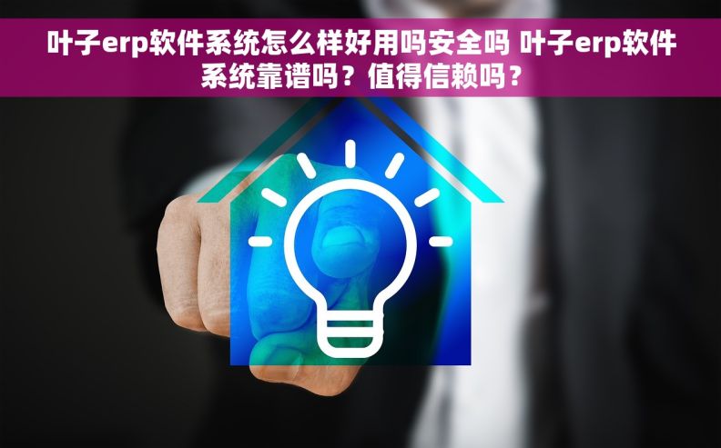 叶子erp软件系统怎么样好用吗安全吗 叶子erp软件系统靠谱吗？值得信赖吗？