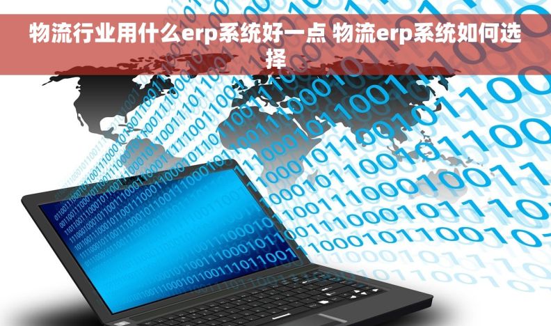 物流行业用什么erp系统好一点 物流erp系统如何选择
