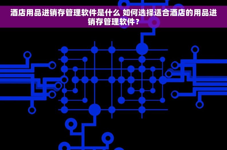 酒店用品进销存管理软件是什么 如何选择适合酒店的用品进销存管理软件？
