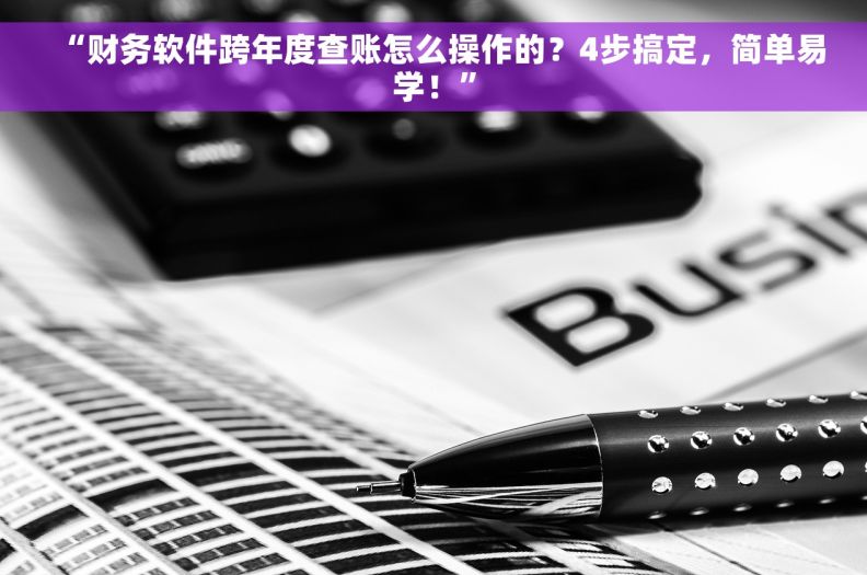 “财务软件跨年度查账怎么操作的？4步搞定，简单易学！”