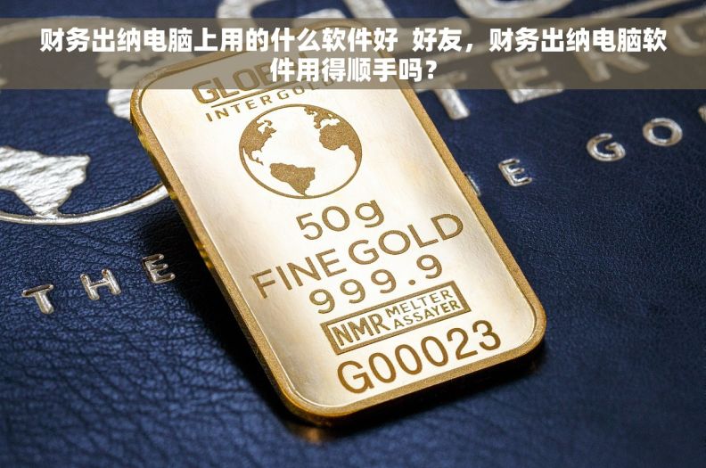 财务出纳电脑上用的什么软件好  好友，财务出纳电脑软件用得顺手吗？