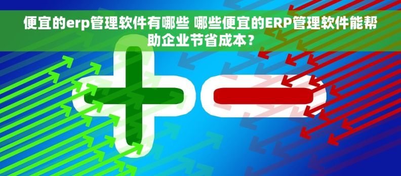 便宜的erp管理软件有哪些 哪些便宜的ERP管理软件能帮助企业节省成本？