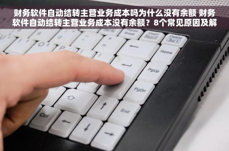 财务软件自动结转主营业务成本吗为什么没有余额 财务软件自动结转主营业务成本没有余额？8个常见原因及解决方案