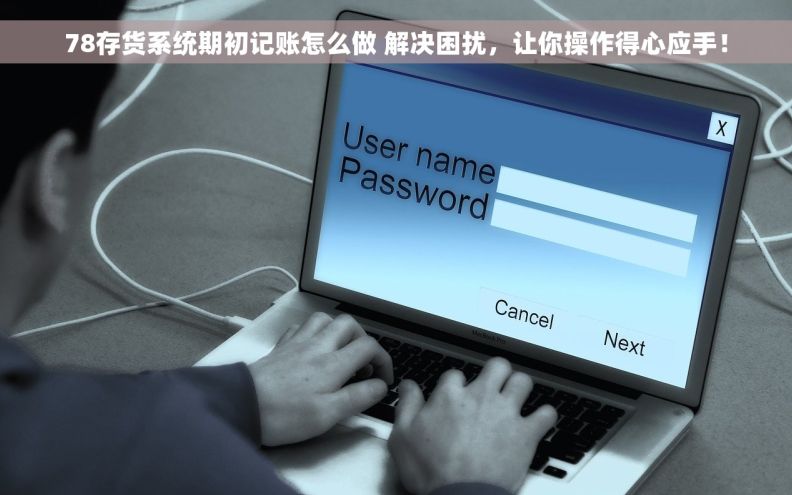 78存货系统期初记账怎么做 解决困扰，让你操作得心应手！