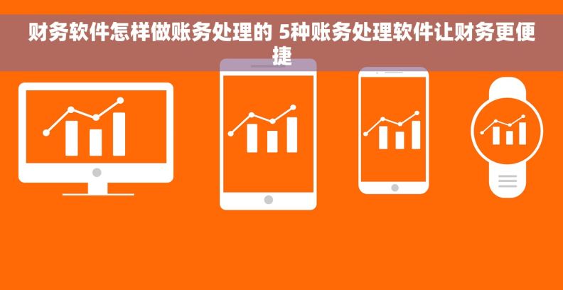 财务软件怎样做账务处理的 5种账务处理软件让财务更便捷