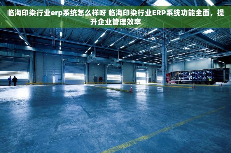 临海印染行业erp系统怎么样呀 临海印染行业ERP系统功能全面，提升企业管理效率