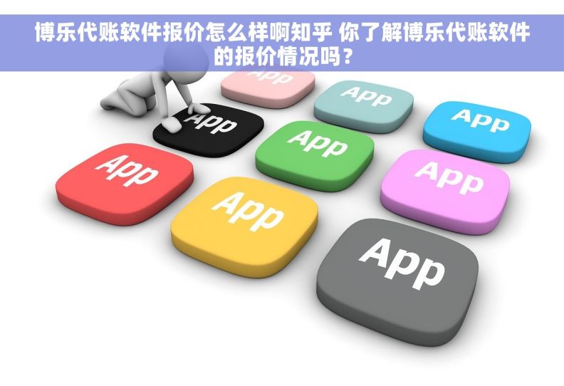 博乐代账软件报价怎么样啊知乎 你了解博乐代账软件的报价情况吗？