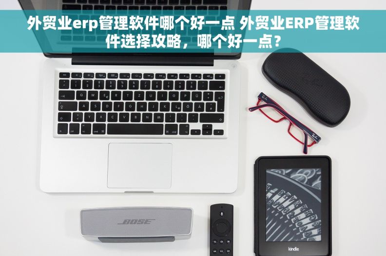 外贸业erp管理软件哪个好一点 外贸业ERP管理软件选择攻略，哪个好一点？