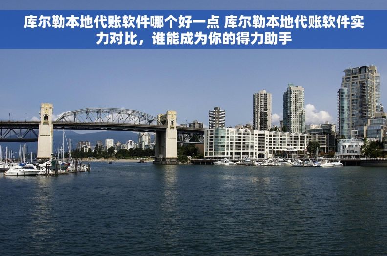 库尔勒本地代账软件哪个好一点 库尔勒本地代账软件实力对比，谁能成为你的得力助手
