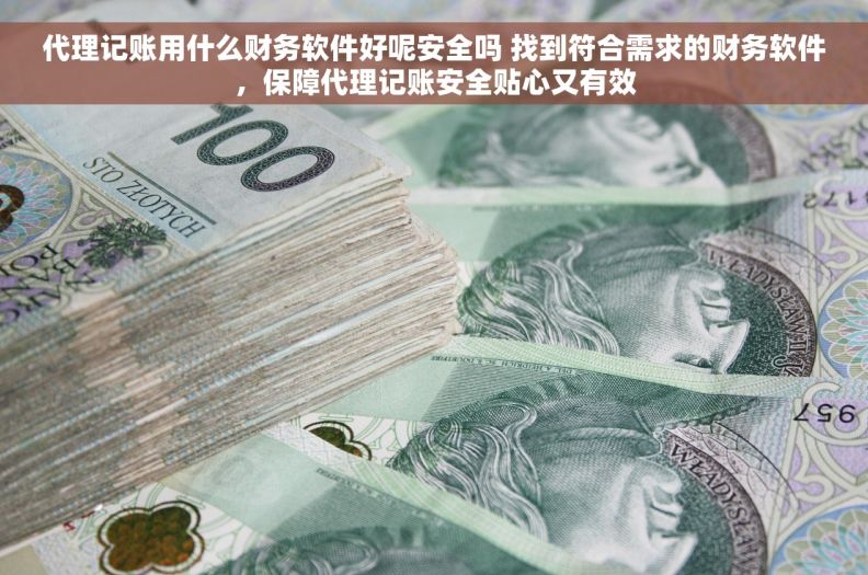 代理记账用什么财务软件好呢安全吗 找到符合需求的财务软件，保障代理记账安全贴心又有效