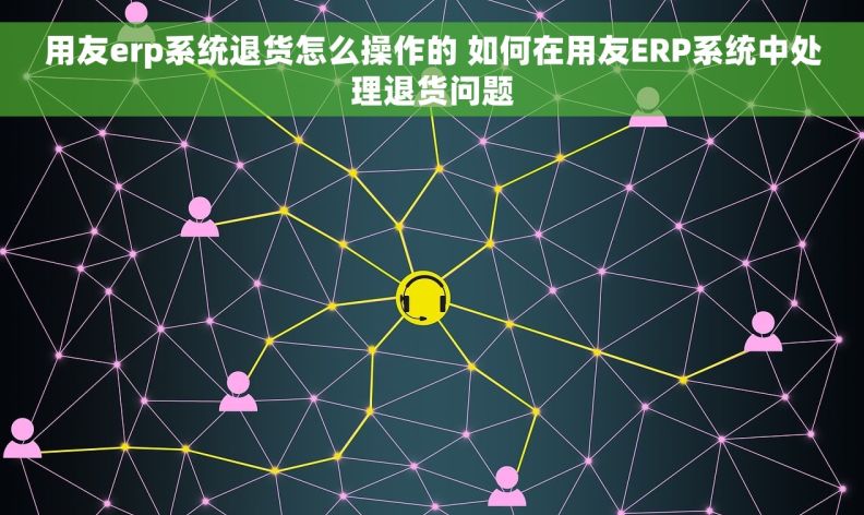 用友erp系统退货怎么操作的 如何在用友ERP系统中处理退货问题