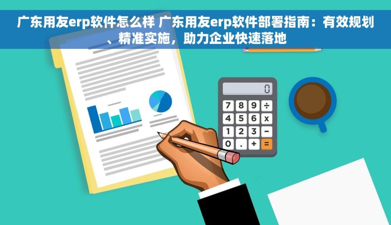 广东用友erp软件怎么样 广东用友erp软件部署指南：有效规划、精准实施，助力企业快速落地