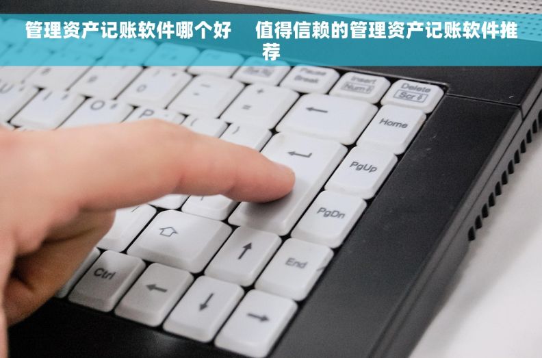 管理资产记账软件哪个好     值得信赖的管理资产记账软件推荐