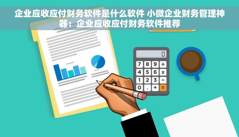 企业应收应付财务软件是什么软件 小微企业财务管理神器：企业应收应付财务软件推荐