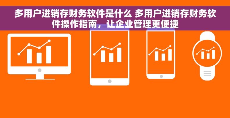 多用户进销存财务软件是什么 多用户进销存财务软件操作指南，让企业管理更便捷