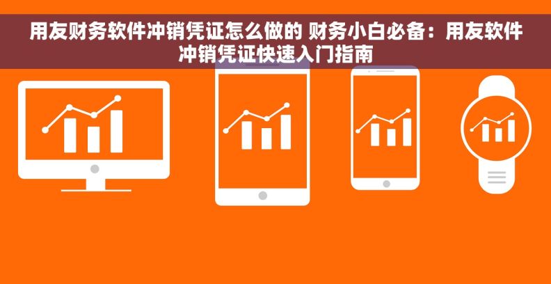 用友财务软件冲销凭证怎么做的 财务小白必备：用友软件冲销凭证快速入门指南