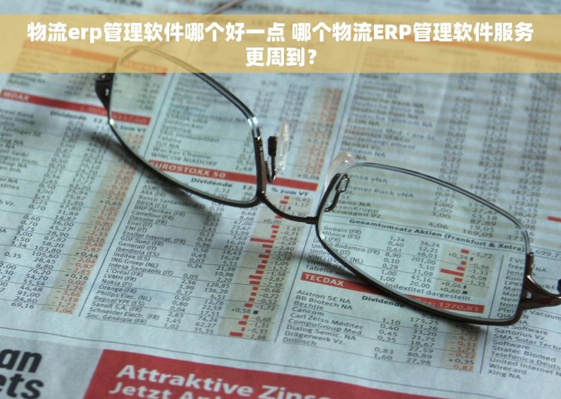 物流erp管理软件哪个好一点 哪个物流ERP管理软件服务更周到？