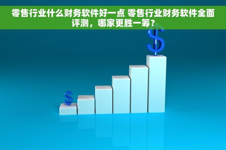 零售行业什么财务软件好一点 零售行业财务软件全面评测，哪家更胜一筹？